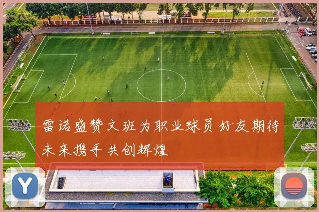 雷诺盛赞文班为职业球员好友期待未来携手共创辉煌