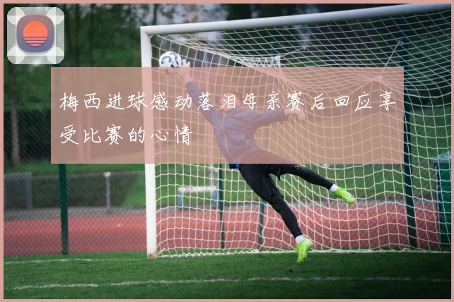 梅西进球感动落泪母亲赛后回应享受比赛的心情