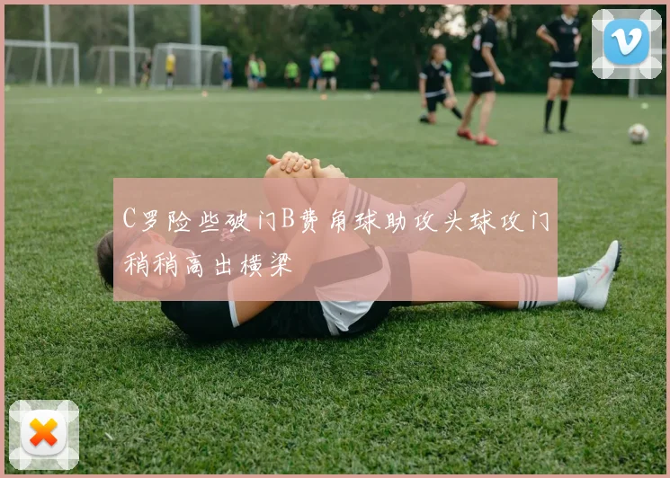 C罗险些破门B费角球助攻头球攻门稍稍高出横梁