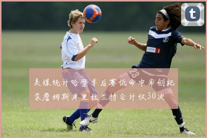 美媒统计哈登季后赛低命中率创纪录詹姆斯库里杜兰特合计仅30次