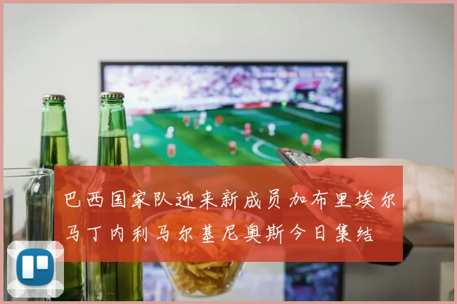 巴西国家队迎来新成员加布里埃尔马丁内利马尔基尼奥斯今日集结