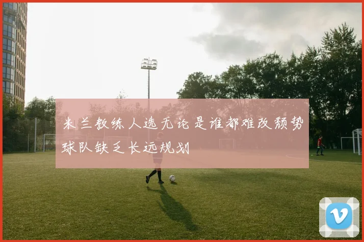 米兰教练人选无论是谁都难改颓势球队缺乏长远规划