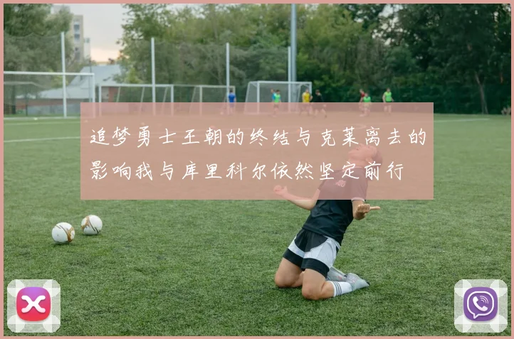 追梦勇士王朝的终结与克莱离去的影响我与库里科尔依然坚定前行