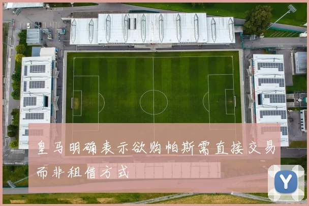 皇马明确表示欲购帕斯需直接交易而非租借方式