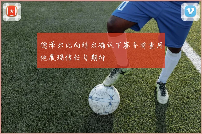 德泽尔比向特尔确认下赛季将重用他展现信任与期待