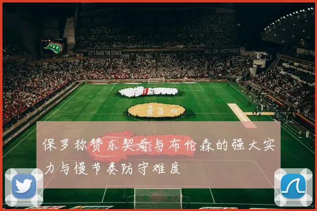 保罗称赞东契奇与布伦森的强大实力与慢节奏防守难度