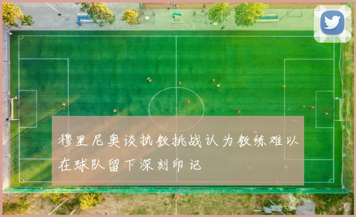 穆里尼奥谈执教挑战认为教练难以在球队留下深刻印记