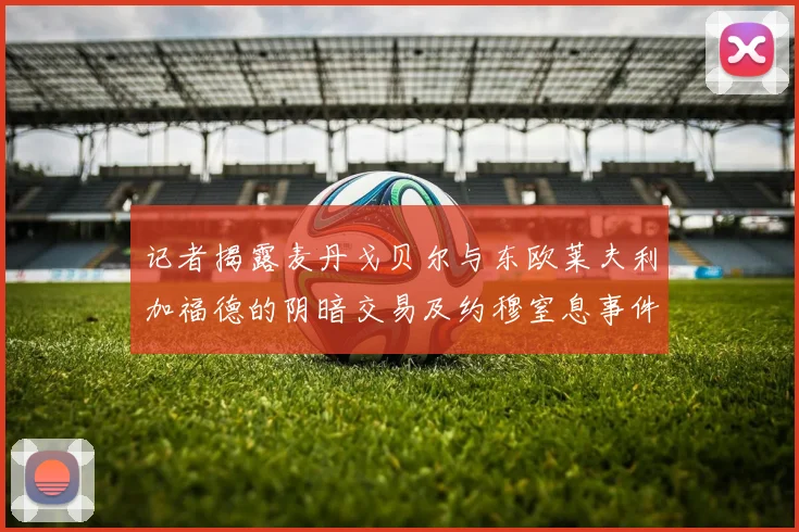 记者揭露麦丹戈贝尔与东欧莱夫利加福德的阴暗交易及约穆窒息事件真相