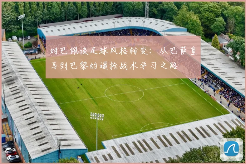 姆巴佩谈足球风格转变：从巴萨皇马到巴黎的逼抢战术学习之路
