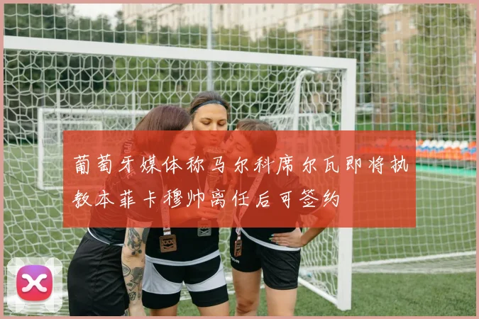 葡萄牙媒体称马尔科席尔瓦即将执教本菲卡穆帅离任后可签约