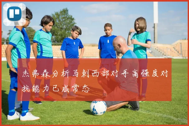 杰弗森分析马刺西部对手高强度对抗能力已成常态