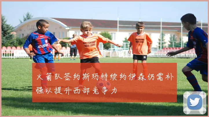 火箭队签约斯玛特续约伊森仍需补强以提升西部竞争力