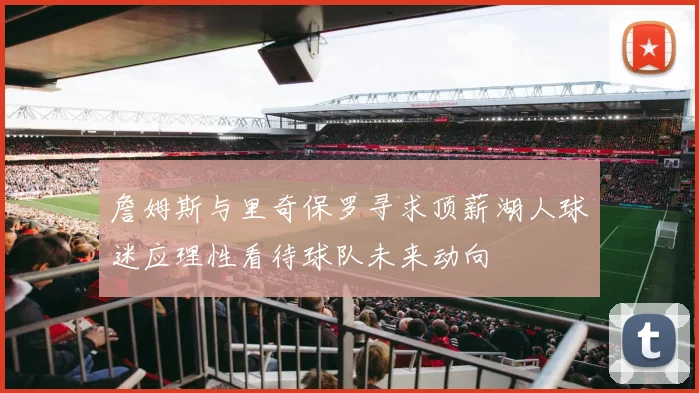 詹姆斯与里奇保罗寻求顶薪湖人球迷应理性看待球队未来动向
