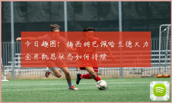 今日趣图：梅西姆巴佩哈兰德火力全开凯恩状态如何待续