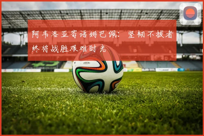 阿韦洛亚寄语姆巴佩：坚韧不拔者终将战胜艰难时光
