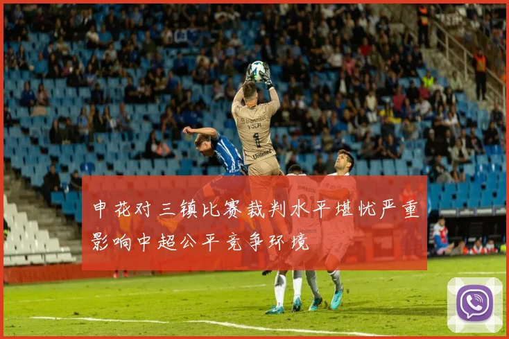 申花对三镇比赛裁判水平堪忧严重影响中超公平竞争环境