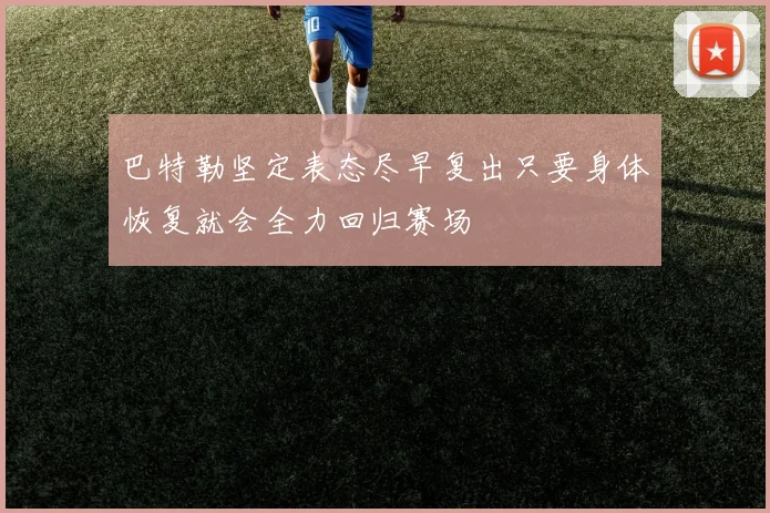 巴特勒坚定表态尽早复出只要身体恢复就会全力回归赛场