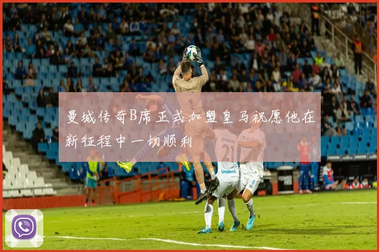 曼城传奇B席正式加盟皇马祝愿他在新征程中一切顺利
