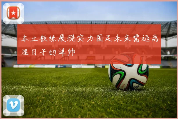 本土教练展现实力国足未来需远离混日子的洋帅