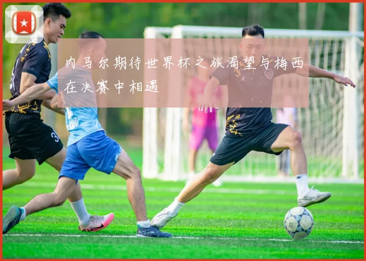 内马尔期待世界杯之旅渴望与梅西在决赛中相遇