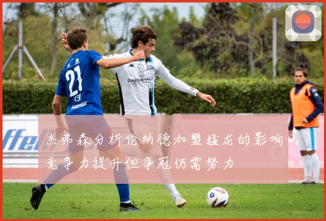 杰弗森分析伦纳德加盟猛龙的影响竞争力提升但争冠仍需努力