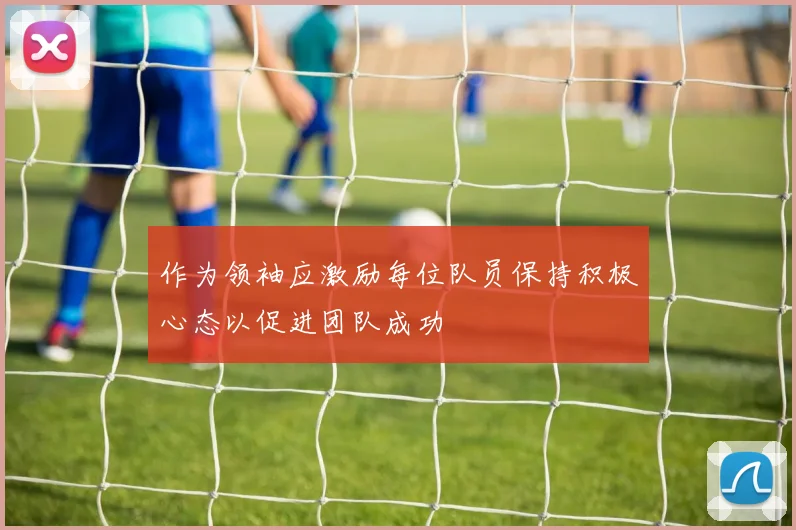 作为领袖应激励每位队员保持积极心态以促进团队成功