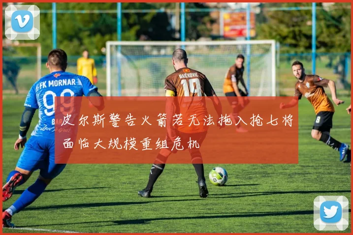 皮尔斯警告火箭若无法拖入抢七将面临大规模重组危机