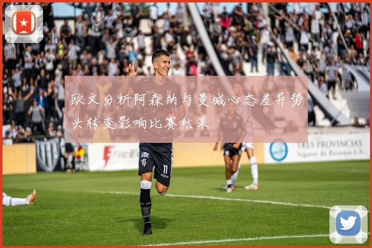 欧文分析阿森纳与曼城心态差异势头转变影响比赛结果