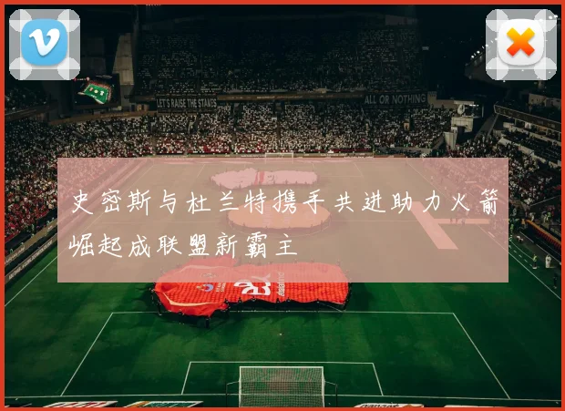 史密斯与杜兰特携手共进助力火箭崛起成联盟新霸主
