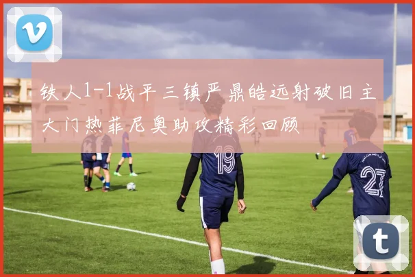 铁人1-1战平三镇严鼎皓远射破旧主大门热菲尼奥助攻精彩回顾
