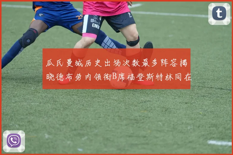 瓜氏曼城历史出场次数最多阵容揭晓德布劳内领衔B席福登斯特林同在列