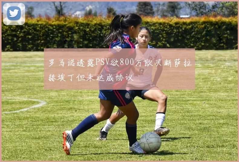 罗马诺透露PSV欲800万欧买断萨拉赫埃丁但未达成协议