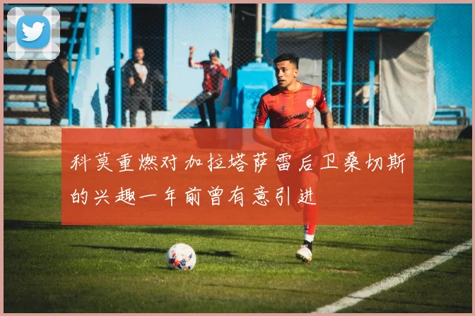 科莫重燃对加拉塔萨雷后卫桑切斯的兴趣一年前曾有意引进