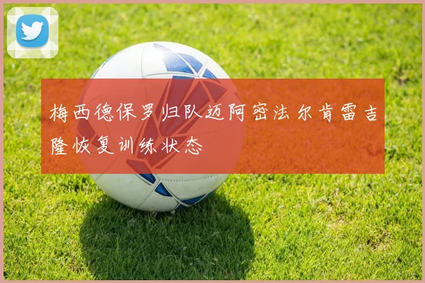 梅西德保罗归队迈阿密法尔肯雷吉隆恢复训练状态