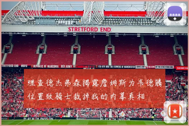 理查德杰弗森揭露詹姆斯为韦德腾位置致骑士裁掉我的内幕真相