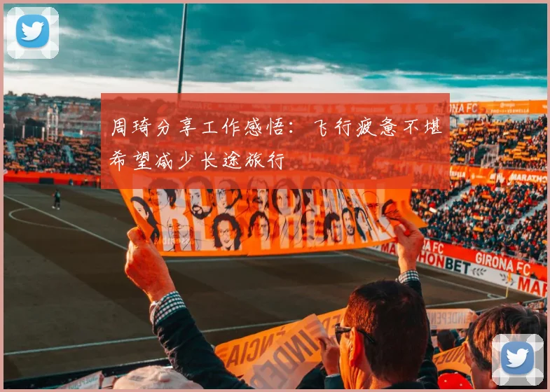 周琦分享工作感悟：飞行疲惫不堪希望减少长途旅行