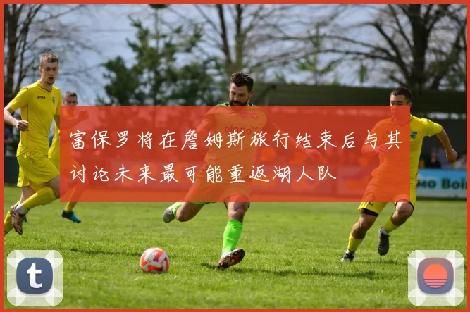 富保罗将在詹姆斯旅行结束后与其讨论未来最可能重返湖人队