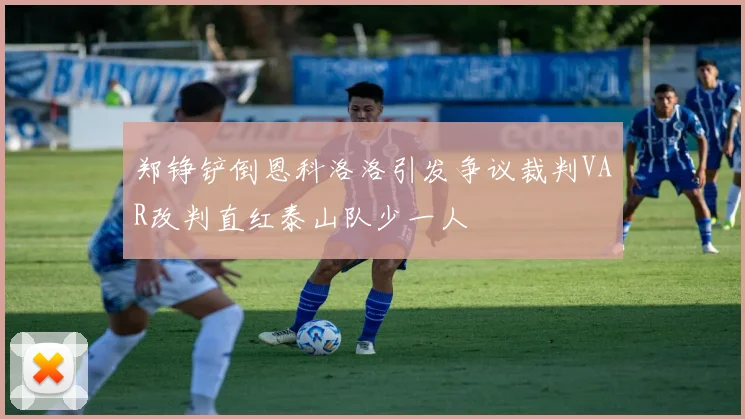 郑铮铲倒恩科洛洛引发争议裁判VAR改判直红泰山队少一人